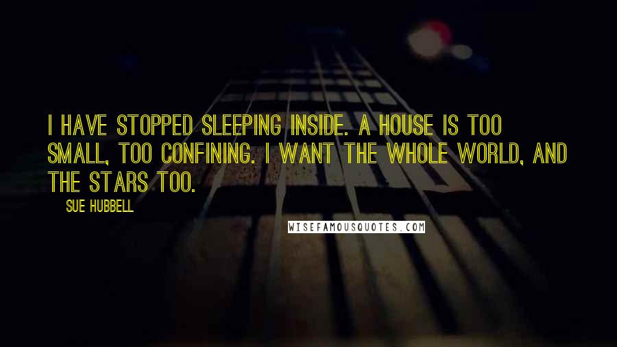 Sue Hubbell Quotes: I have stopped sleeping inside. A house is too small, too confining. I want the whole world, and the stars too.