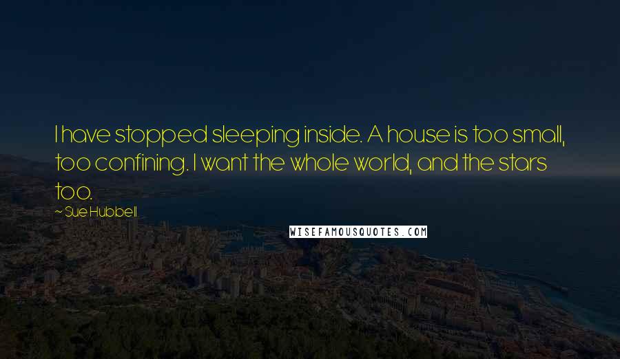 Sue Hubbell Quotes: I have stopped sleeping inside. A house is too small, too confining. I want the whole world, and the stars too.