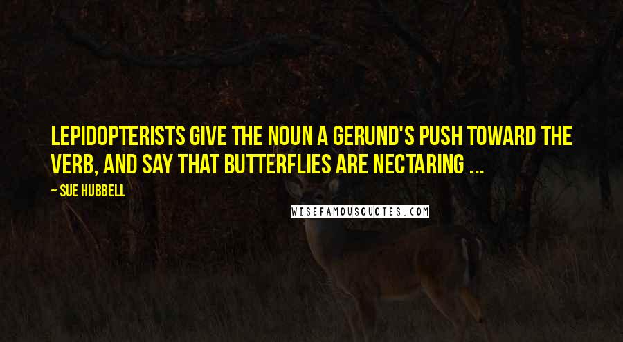 Sue Hubbell Quotes: Lepidopterists give the noun a gerund's push toward the verb, and say that butterflies are nectaring ...