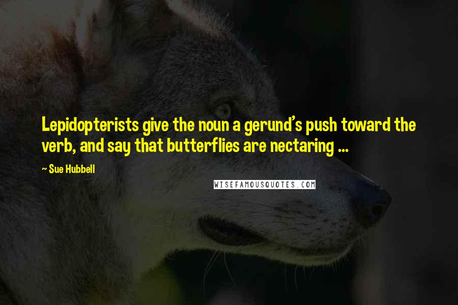 Sue Hubbell Quotes: Lepidopterists give the noun a gerund's push toward the verb, and say that butterflies are nectaring ...