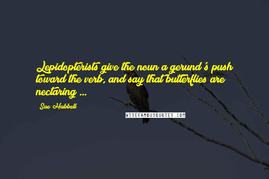 Sue Hubbell Quotes: Lepidopterists give the noun a gerund's push toward the verb, and say that butterflies are nectaring ...