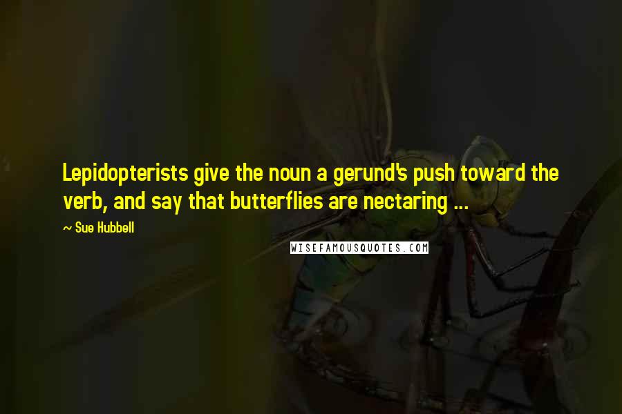 Sue Hubbell Quotes: Lepidopterists give the noun a gerund's push toward the verb, and say that butterflies are nectaring ...