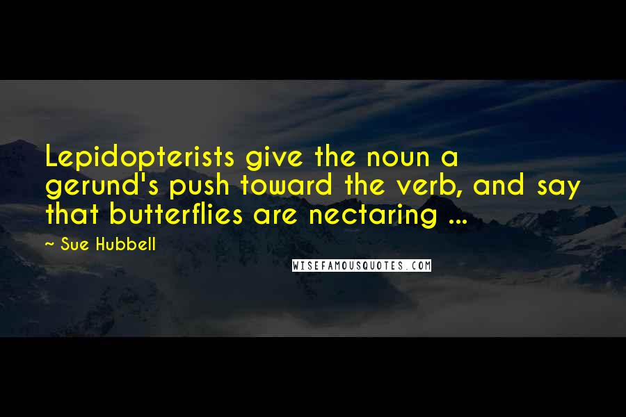 Sue Hubbell Quotes: Lepidopterists give the noun a gerund's push toward the verb, and say that butterflies are nectaring ...