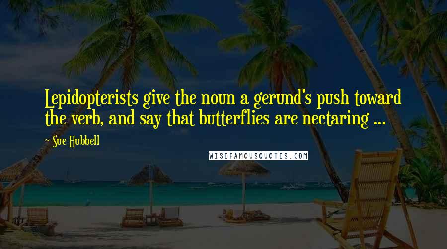 Sue Hubbell Quotes: Lepidopterists give the noun a gerund's push toward the verb, and say that butterflies are nectaring ...