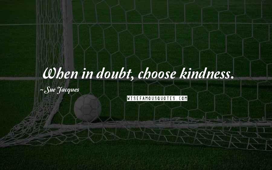 Sue Jacques Quotes: When in doubt, choose kindness.