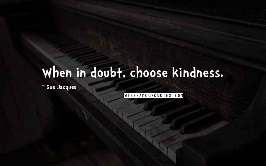 Sue Jacques Quotes: When in doubt, choose kindness.