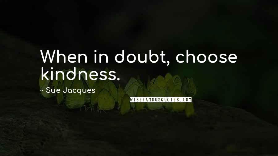 Sue Jacques Quotes: When in doubt, choose kindness.