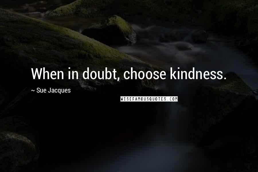 Sue Jacques Quotes: When in doubt, choose kindness.