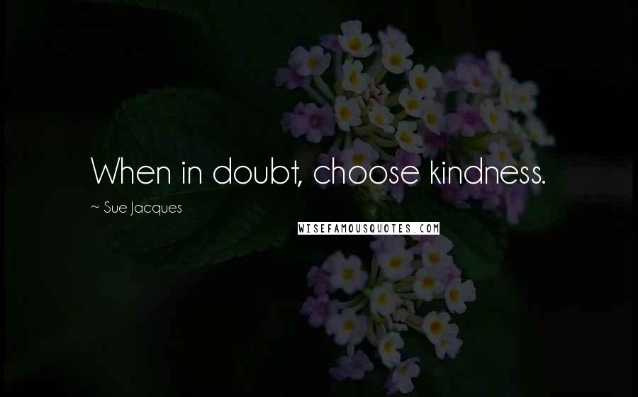 Sue Jacques Quotes: When in doubt, choose kindness.