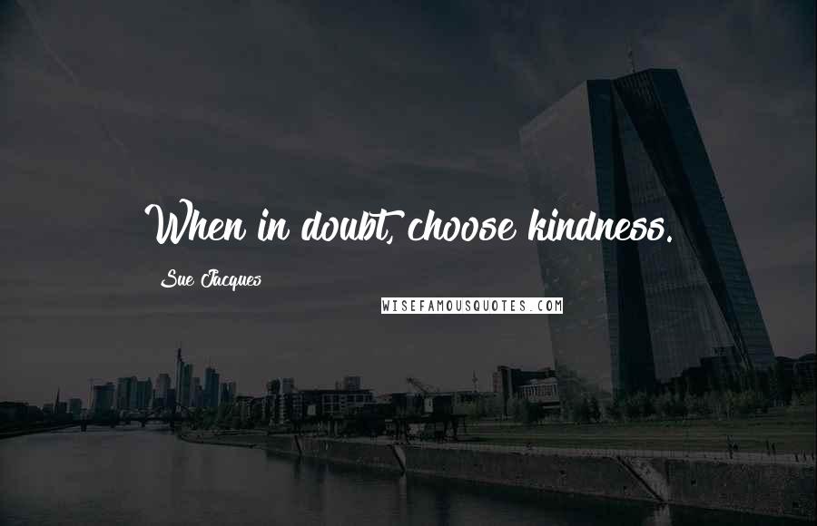 Sue Jacques Quotes: When in doubt, choose kindness.