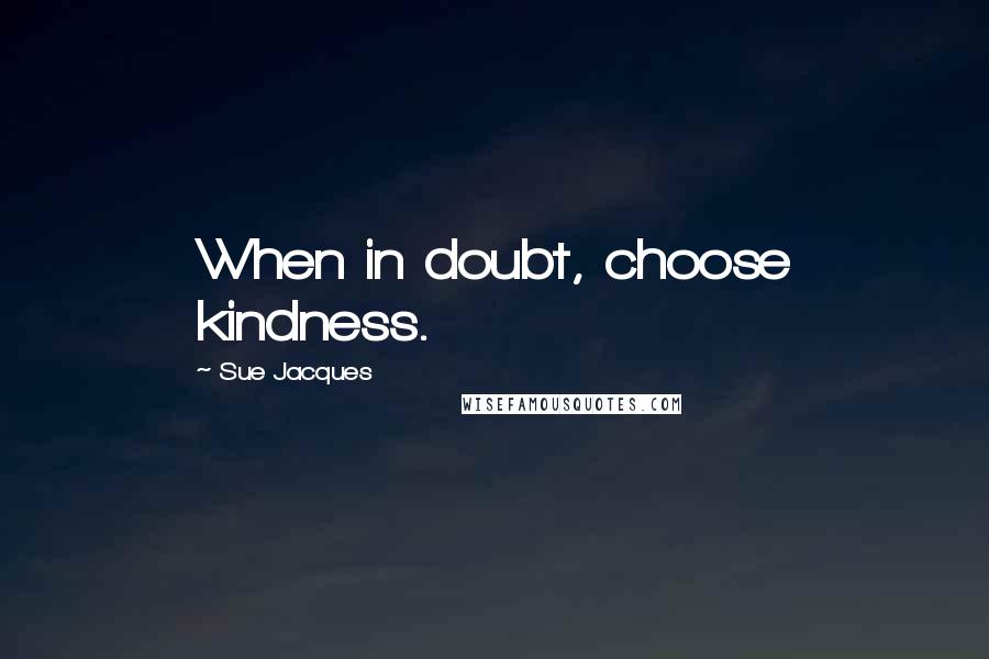 Sue Jacques Quotes: When in doubt, choose kindness.