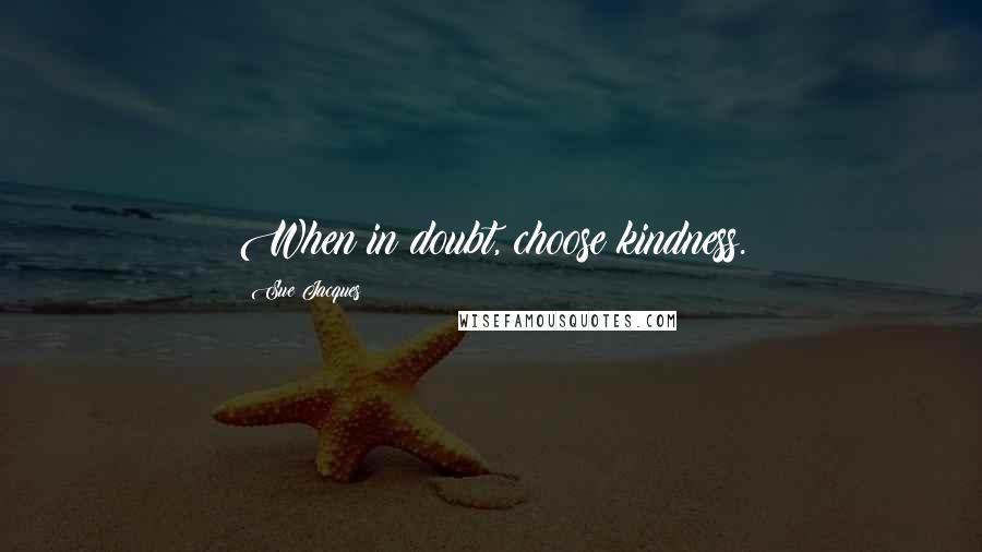 Sue Jacques Quotes: When in doubt, choose kindness.