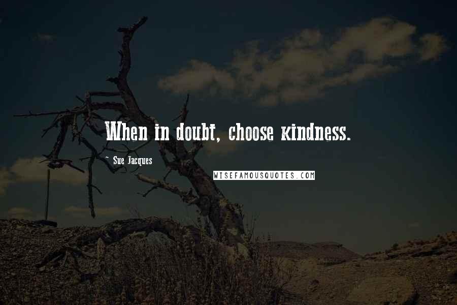 Sue Jacques Quotes: When in doubt, choose kindness.