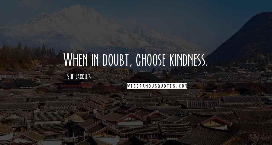 Sue Jacques Quotes: When in doubt, choose kindness.