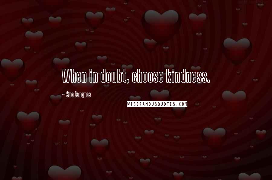 Sue Jacques Quotes: When in doubt, choose kindness.