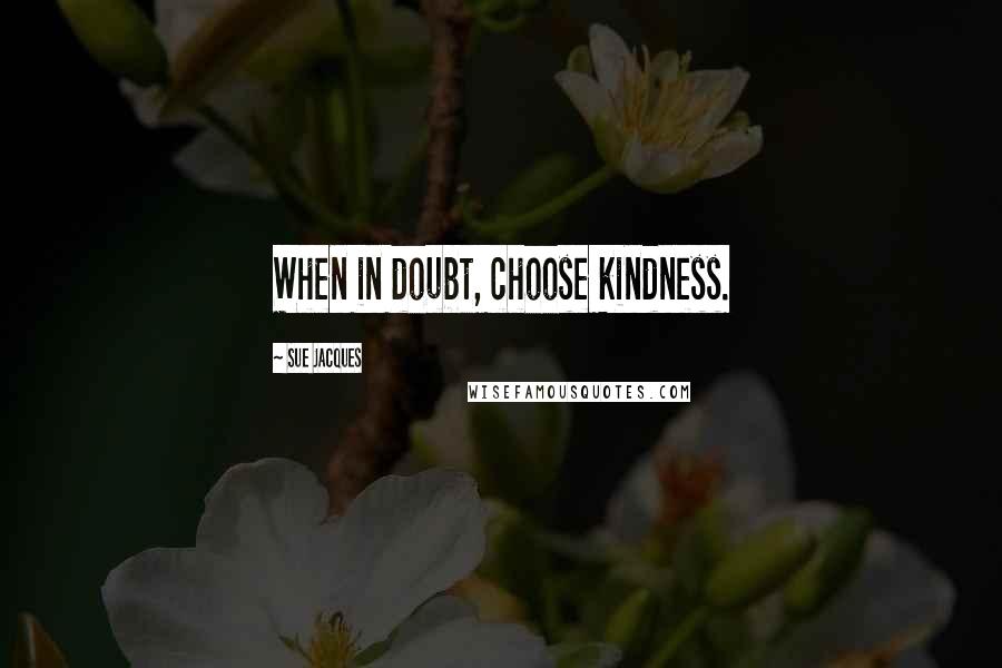 Sue Jacques Quotes: When in doubt, choose kindness.