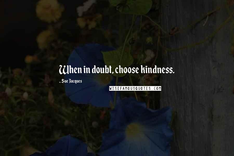 Sue Jacques Quotes: When in doubt, choose kindness.