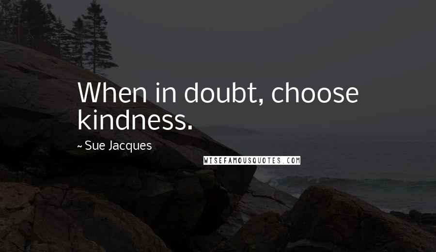 Sue Jacques Quotes: When in doubt, choose kindness.