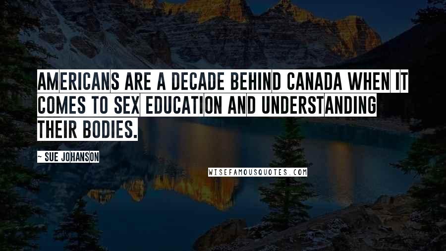 Sue Johanson Quotes: Americans are a decade behind Canada when it comes to sex education and understanding their bodies.