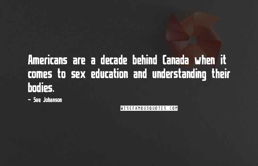 Sue Johanson Quotes: Americans are a decade behind Canada when it comes to sex education and understanding their bodies.