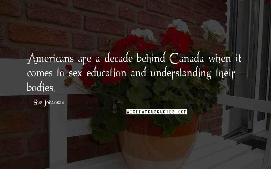 Sue Johanson Quotes: Americans are a decade behind Canada when it comes to sex education and understanding their bodies.