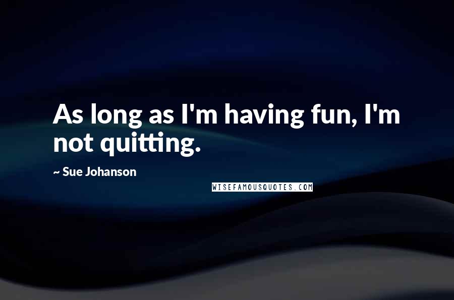 Sue Johanson Quotes: As long as I'm having fun, I'm not quitting.