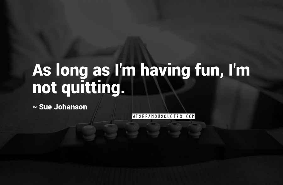 Sue Johanson Quotes: As long as I'm having fun, I'm not quitting.