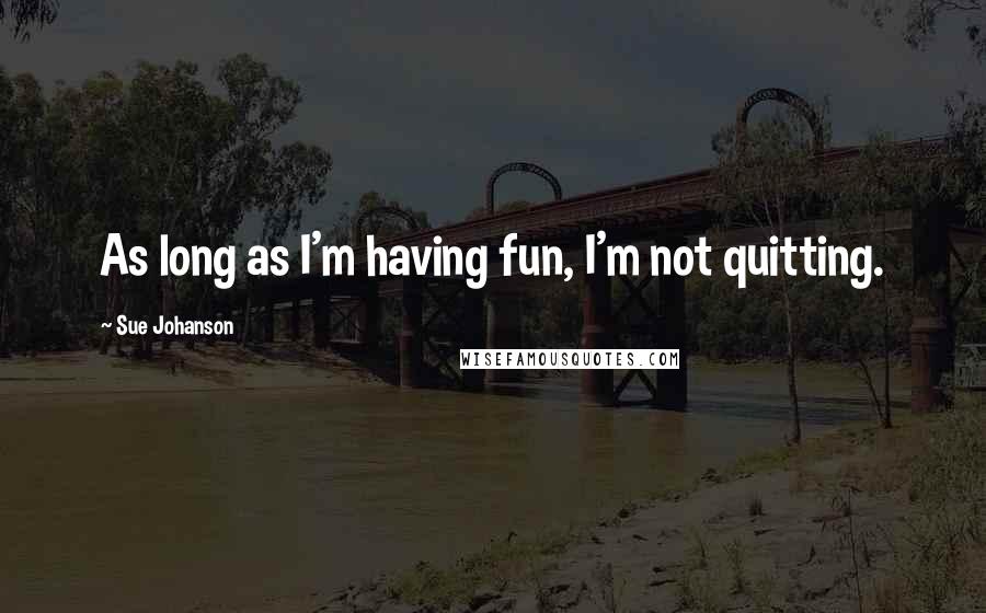 Sue Johanson Quotes: As long as I'm having fun, I'm not quitting.