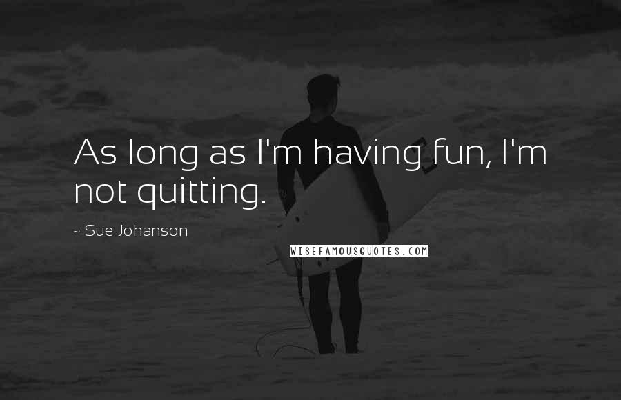 Sue Johanson Quotes: As long as I'm having fun, I'm not quitting.