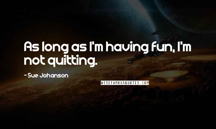 Sue Johanson Quotes: As long as I'm having fun, I'm not quitting.