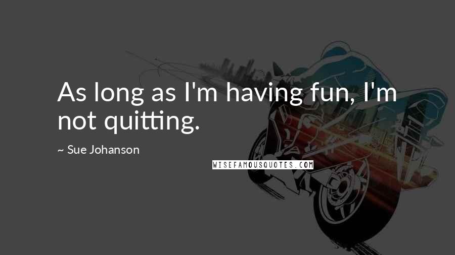 Sue Johanson Quotes: As long as I'm having fun, I'm not quitting.