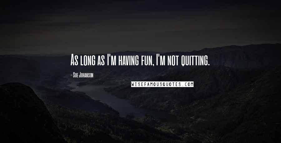 Sue Johanson Quotes: As long as I'm having fun, I'm not quitting.