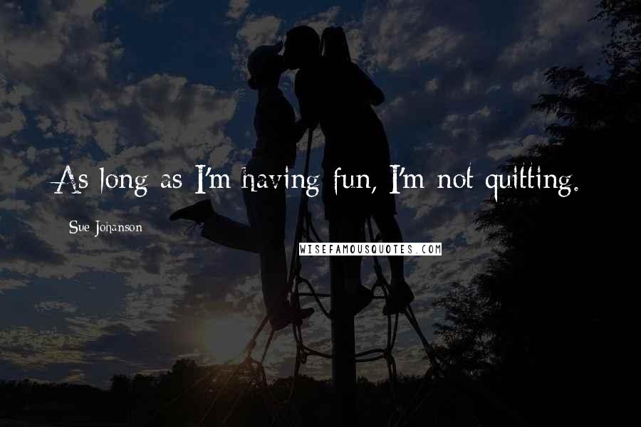 Sue Johanson Quotes: As long as I'm having fun, I'm not quitting.