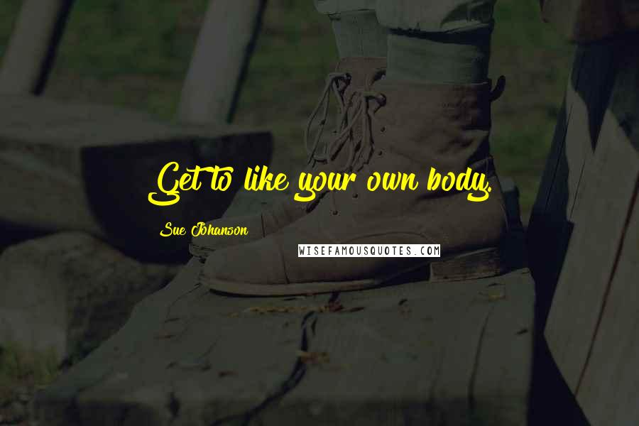 Sue Johanson Quotes: Get to like your own body.