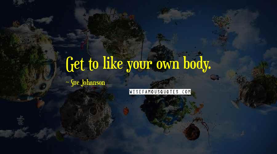 Sue Johanson Quotes: Get to like your own body.