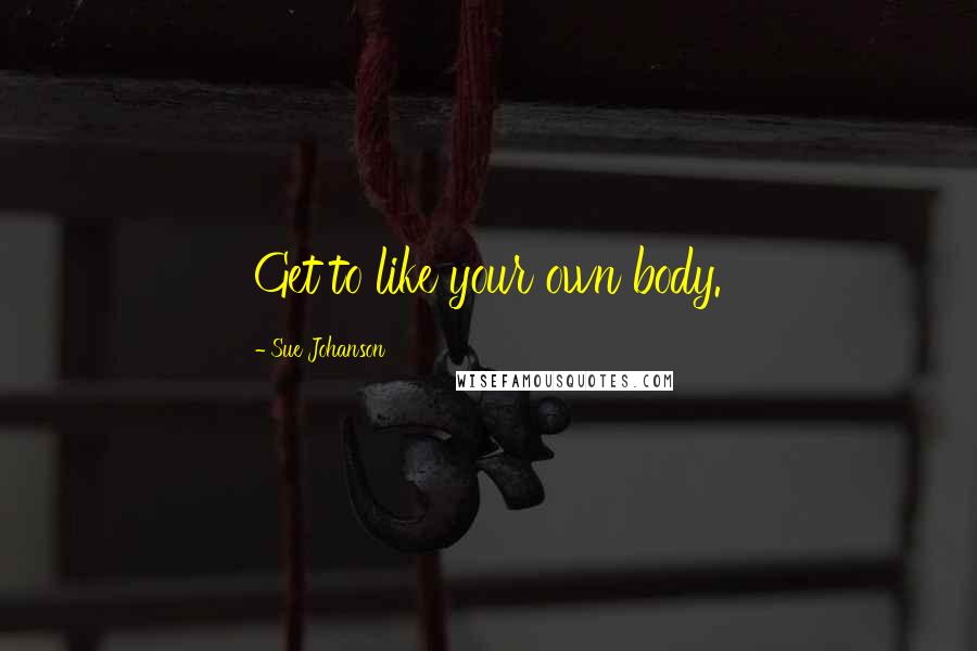 Sue Johanson Quotes: Get to like your own body.