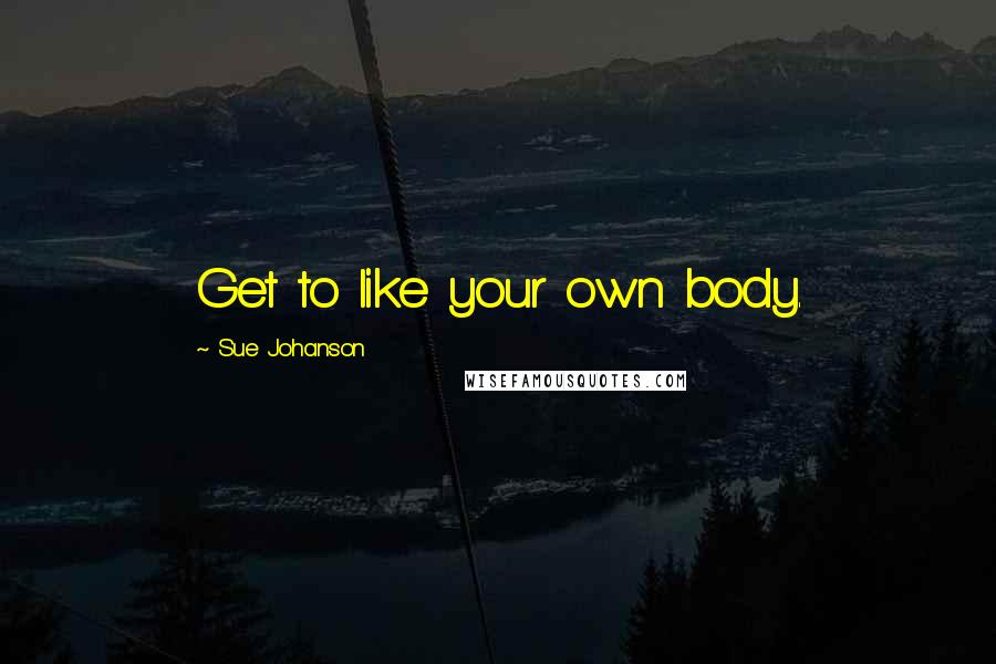 Sue Johanson Quotes: Get to like your own body.