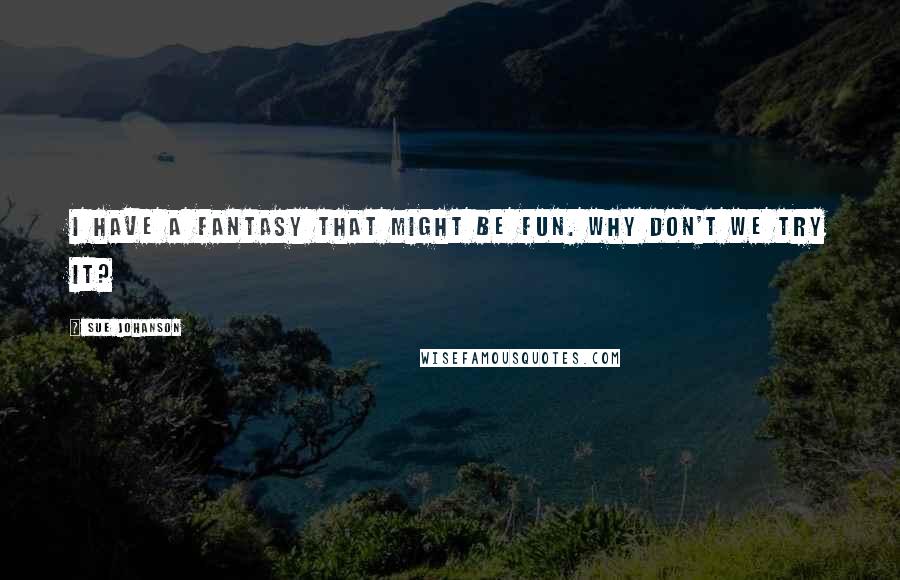 Sue Johanson Quotes: I have a fantasy that might be fun. Why don't we try it?