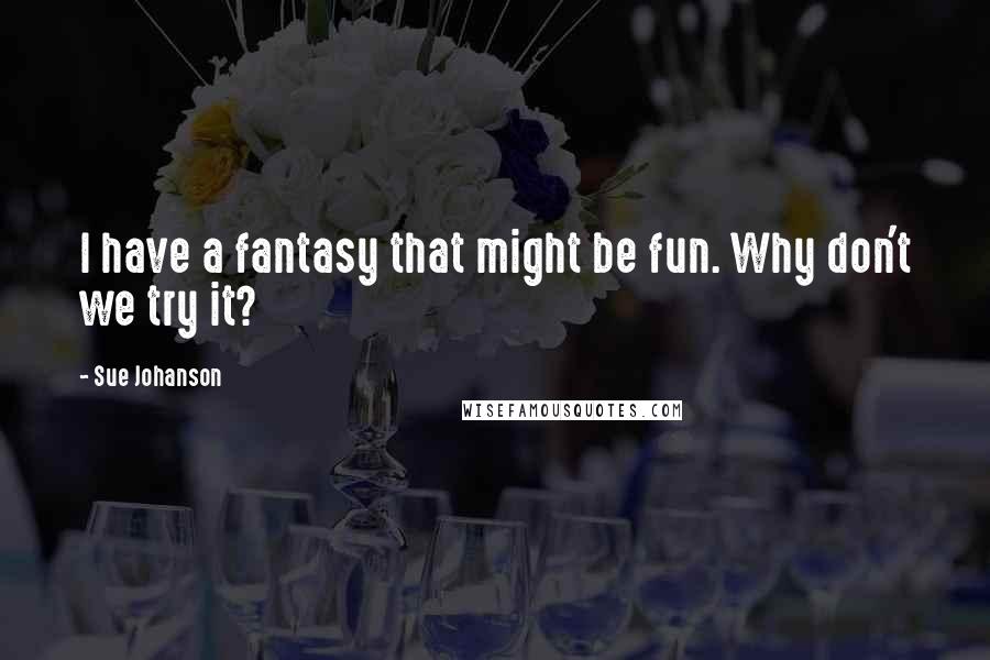 Sue Johanson Quotes: I have a fantasy that might be fun. Why don't we try it?