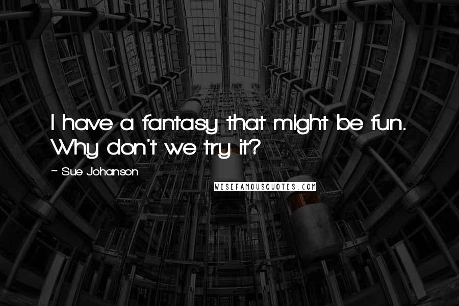 Sue Johanson Quotes: I have a fantasy that might be fun. Why don't we try it?