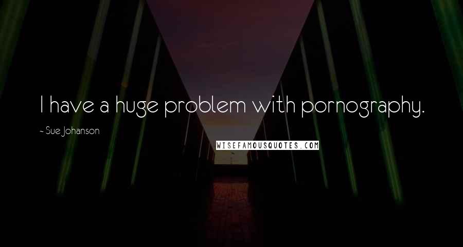 Sue Johanson Quotes: I have a huge problem with pornography.