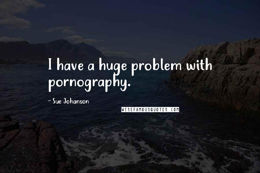 Sue Johanson Quotes: I have a huge problem with pornography.