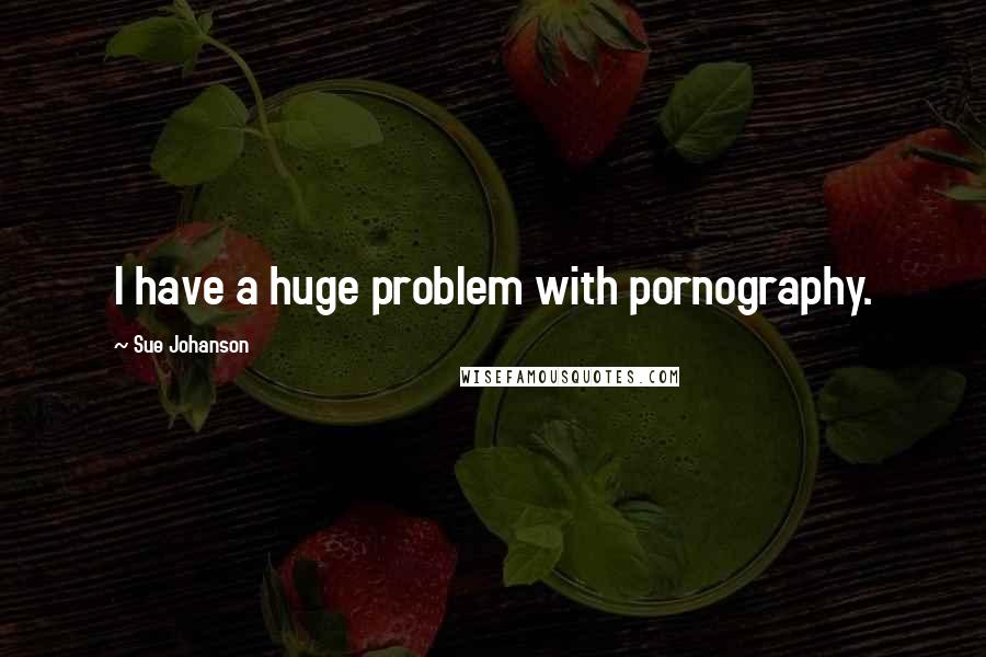 Sue Johanson Quotes: I have a huge problem with pornography.