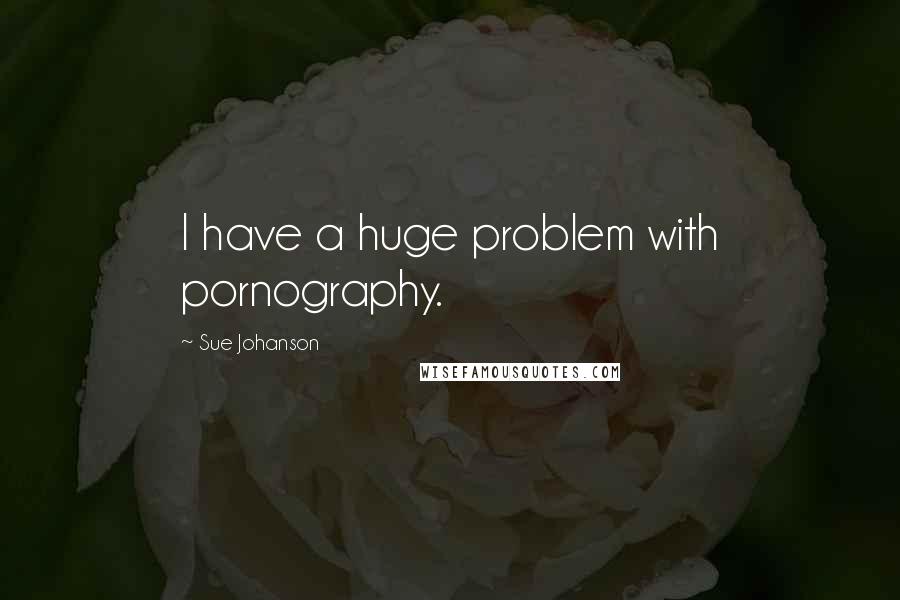 Sue Johanson Quotes: I have a huge problem with pornography.