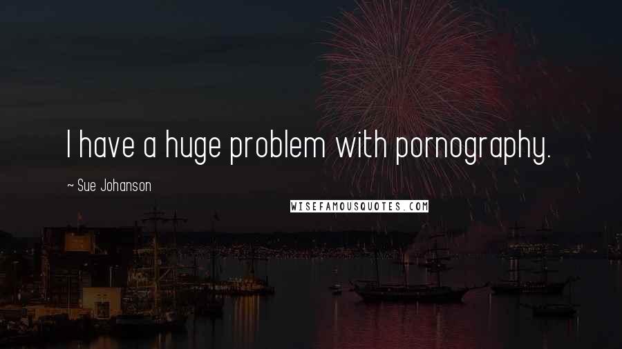 Sue Johanson Quotes: I have a huge problem with pornography.