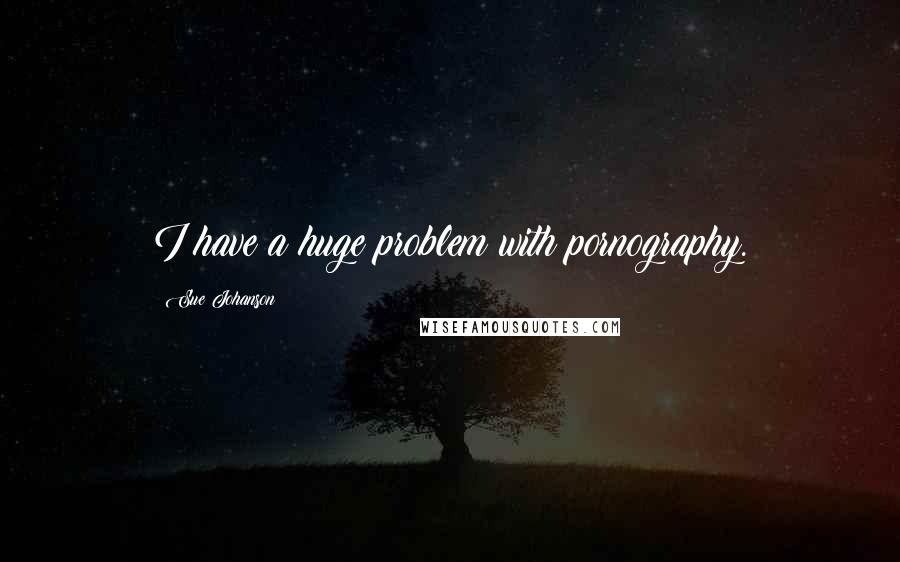 Sue Johanson Quotes: I have a huge problem with pornography.