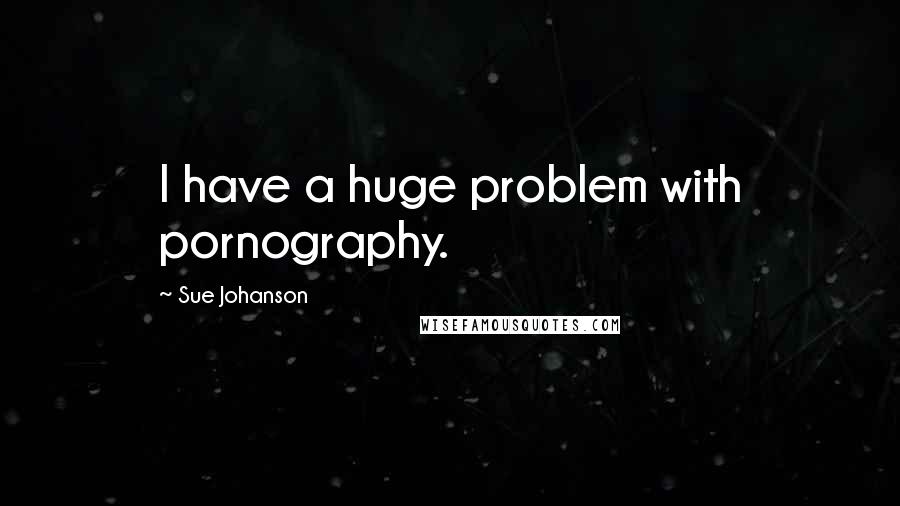 Sue Johanson Quotes: I have a huge problem with pornography.
