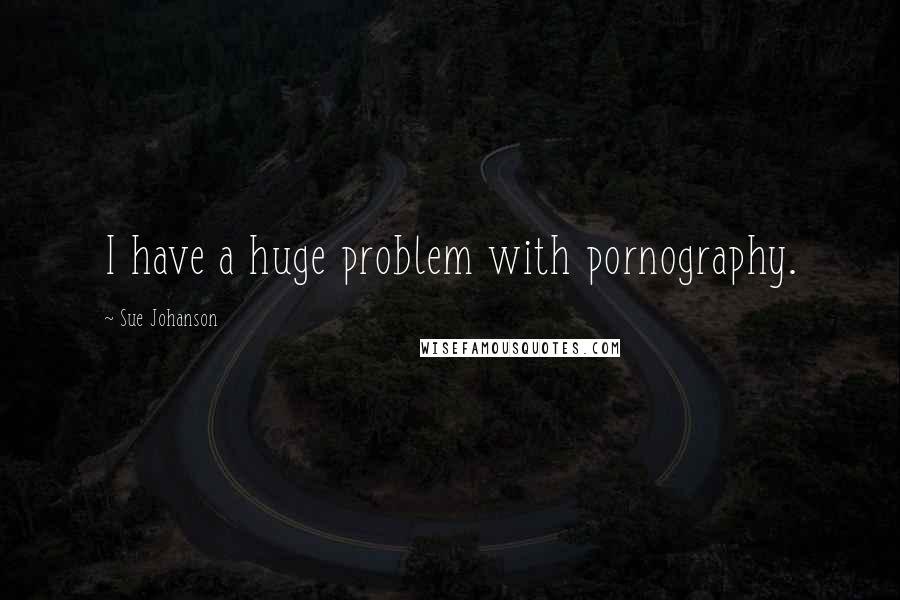 Sue Johanson Quotes: I have a huge problem with pornography.