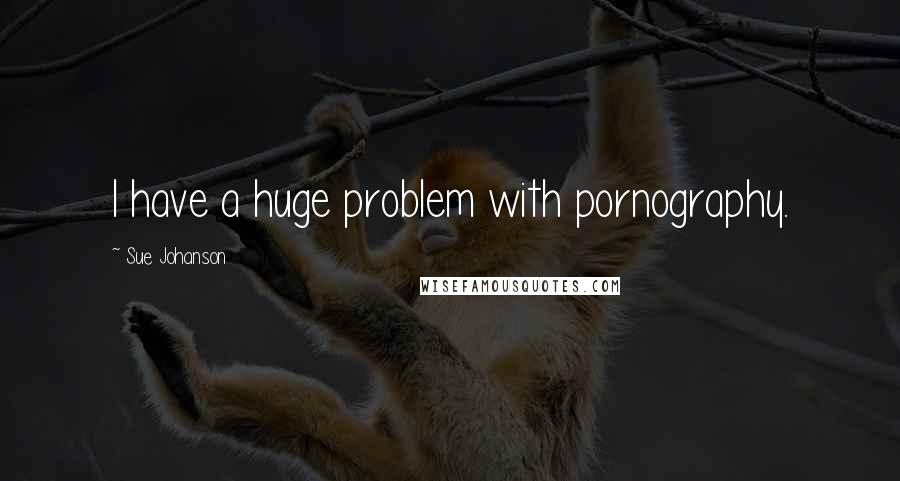 Sue Johanson Quotes: I have a huge problem with pornography.