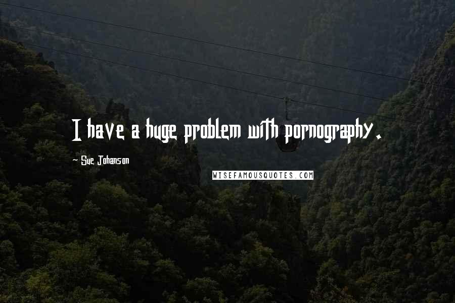 Sue Johanson Quotes: I have a huge problem with pornography.